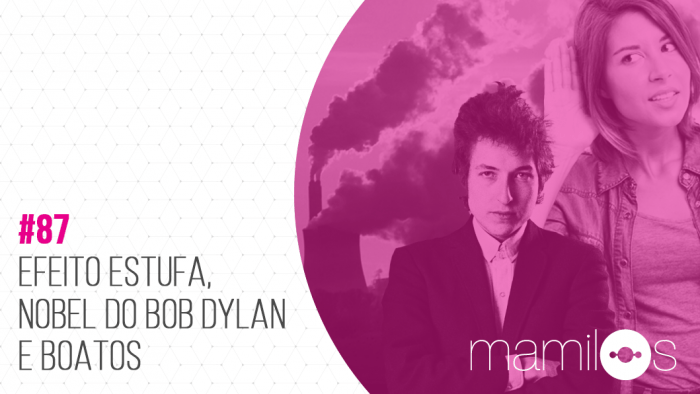 Mamilos 87 – Efeito Estufa, Nobel de Bob Dylan e Boatos