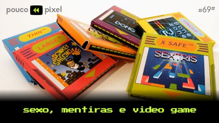Pouco Pixel 69 – Sexo, mentiras e video game